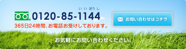 0120-85-1144 365日24時間、お電話お受けしております。 お問い合わせはコチラ