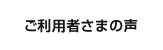 ご利用者さまの声