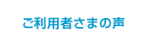 ご利用者さまの声